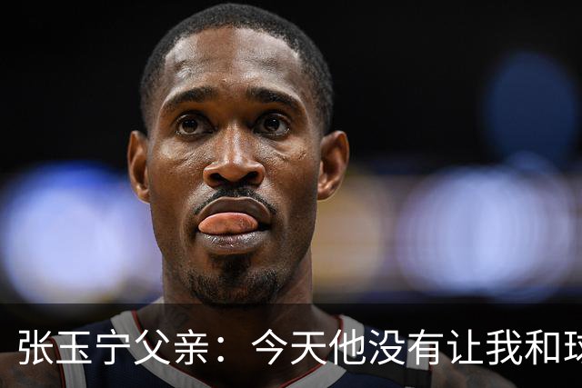 张玉宁父亲：今天他没有让我和球队失望，后面需要付出更多