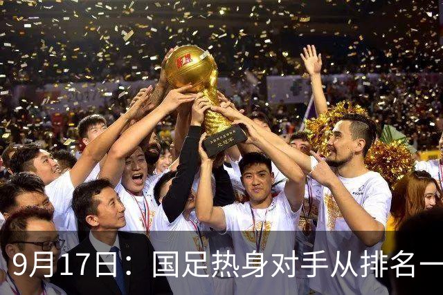 9月17日：国足热身对手从排名一百四十一换成一百七十三：抗硬朗预案落空仅剩破密防